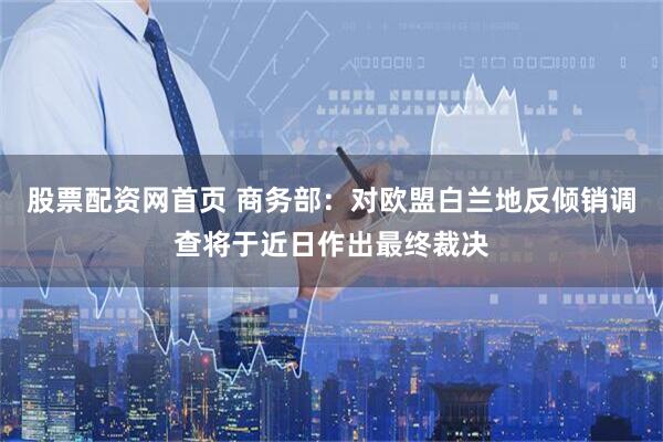 股票配资网首页 商务部：对欧盟白兰地反倾销调查将于近日作出最终裁决