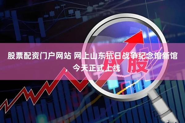 股票配资门户网站 网上山东抗日战争纪念馆新馆，今天正式上线