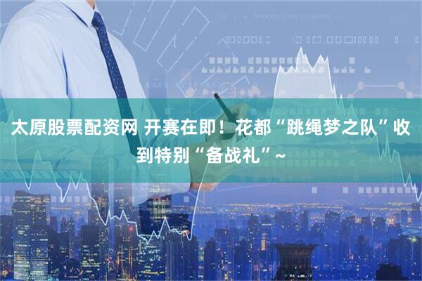 太原股票配资网 开赛在即！花都“跳绳梦之队”收到特别“备战礼”~