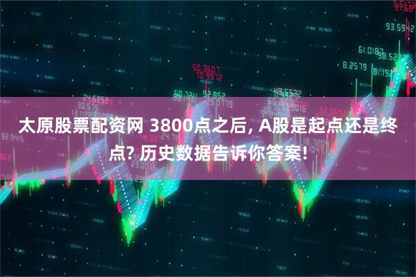 太原股票配资网 3800点之后, A股是起点还是终点? 历史数据告诉你答案!