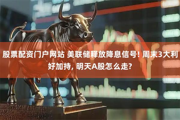 股票配资门户网站 美联储释放降息信号! 周末3大利好加持, 明天A股怎么走?