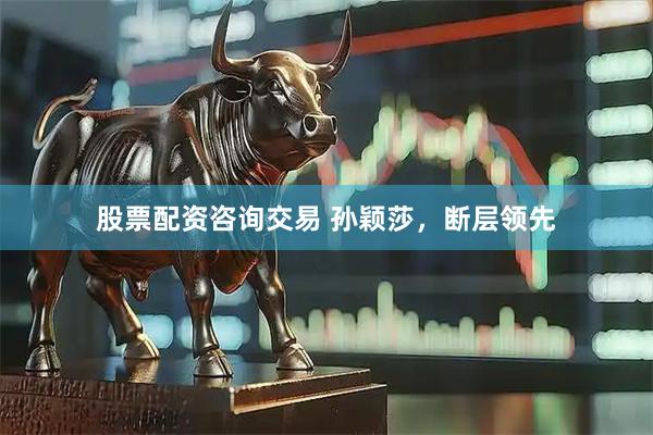 股票配资咨询交易 孙颖莎，断层领先