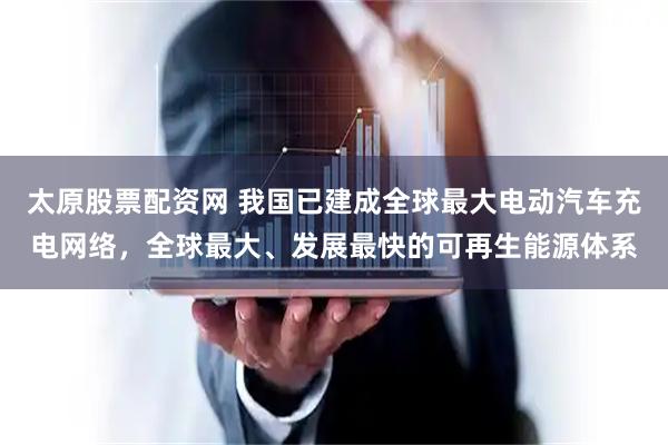 太原股票配资网 我国已建成全球最大电动汽车充电网络，全球最大、发展最快的可再生能源体系
