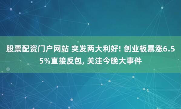 股票配资门户网站 突发两大利好! 创业板暴涨6.55%直接反包, 关注今晚大事件