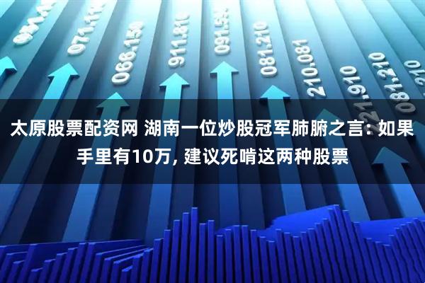太原股票配资网 湖南一位炒股冠军肺腑之言: 如果手里有10万, 建议死啃这两种股票