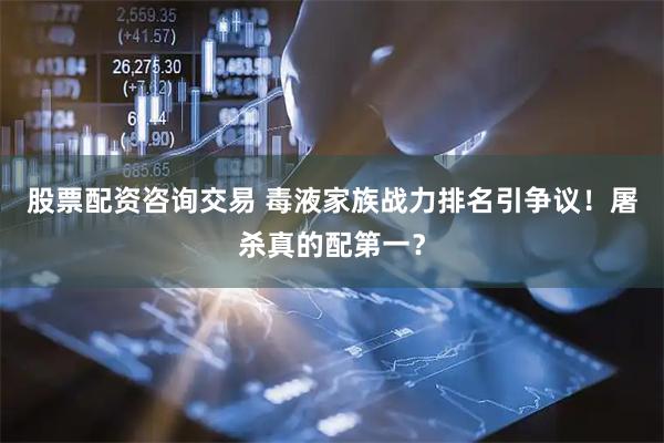 股票配资咨询交易 毒液家族战力排名引争议！屠杀真的配第一？