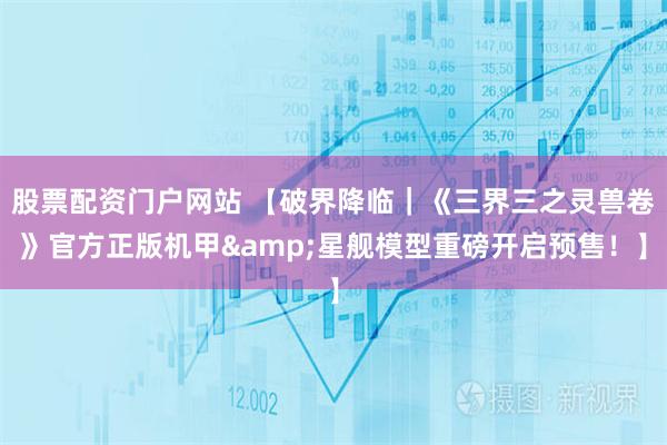 股票配资门户网站 【破界降临｜《三界三之灵兽卷》官方正版机甲&星舰模型重磅开启预售！】