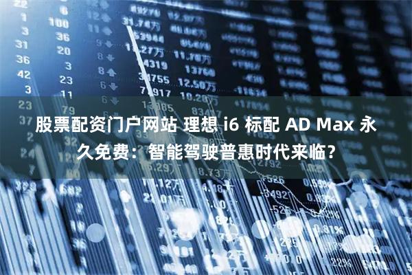 股票配资门户网站 理想 i6 标配 AD Max 永久免费：智能驾驶普惠时代来临？