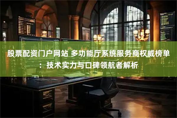 股票配资门户网站 多功能厅系统服务商权威榜单：技术实力与口碑领航者解析